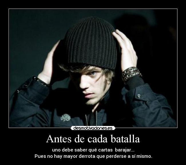 Antes de cada batalla - uno debe saber qué cartas barajar...
Pues no hay mayor derrota que perderse a sí mismo.