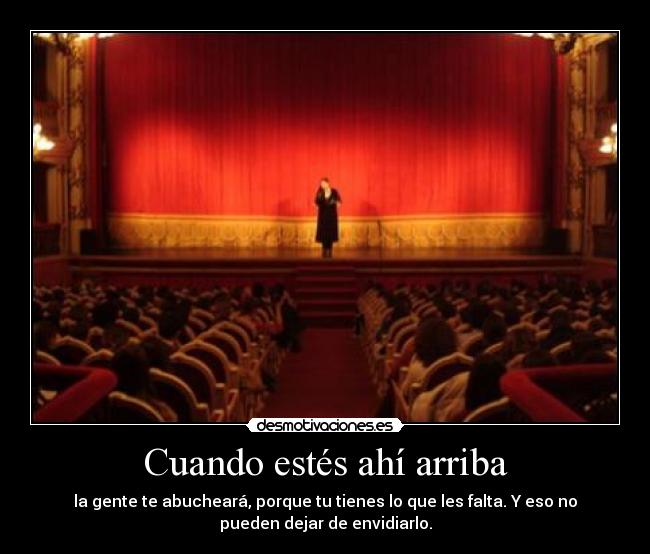 Cuando estés ahí arriba - la gente te abucheará, porque tu tienes lo que les falta. Y eso no
pueden dejar de envidiarlo.