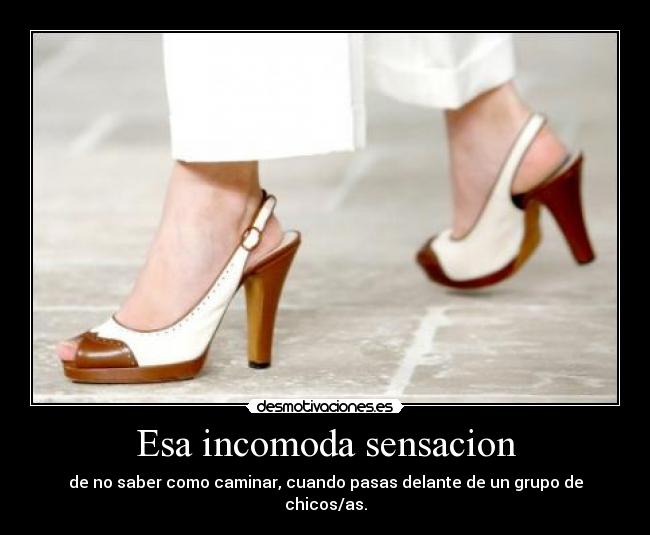 Esa incomoda sensacion - de no saber como caminar, cuando pasas delante de un grupo de chicos/as.