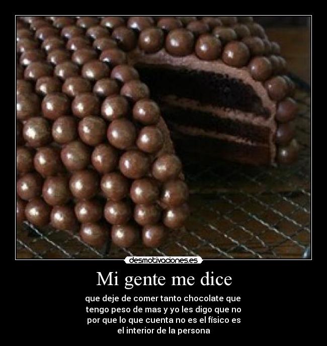 Mi gente me dice - que deje de comer tanto chocolate que 
tengo peso de mas y yo les digo que no
por que lo que cuenta no es el físico es
el interior de la persona