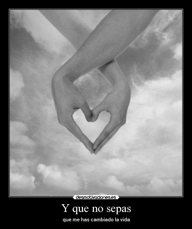 Y que no sepas - que me has cambiado la vida