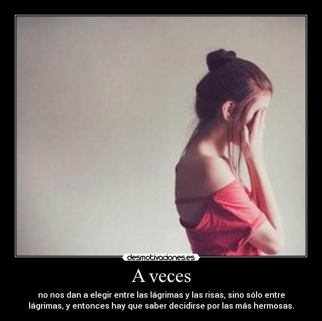 A veces - no nos dan a elegir entre las lágrimas y las risas, sino sólo entre
lágrimas, y entonces hay que saber decidirse por las más hermosas.