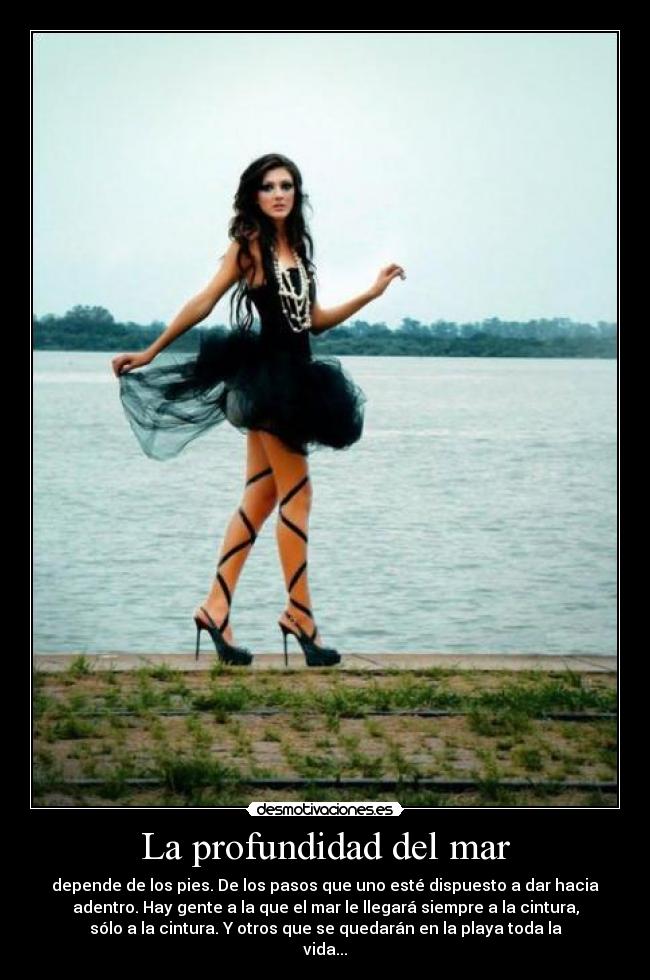 La profundidad del mar - depende de los pies. De los pasos que uno esté dispuesto a dar hacia
adentro. Hay gente a la que el mar le llegará siempre a la cintura,
sólo a la cintura. Y otros que se quedarán en la playa toda la
vida...