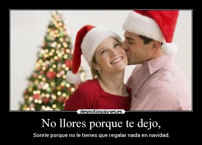 No llores porque te dejo, - Sonríe porque no le tienes que regalar nada en navidad.