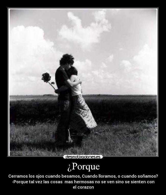 ¿Porque - Cerramos los ojos cuando besamos, Cuando lloramos, o cuando soñamos?
-Porque tal vez las cosas  mas hermosas no se ven sino se sienten con el corazon