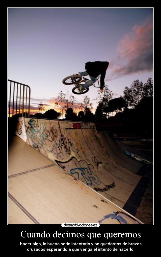 Cuando decimos que queremos - hacer algo, lo bueno sería intentarlo y no quedarnos de brazos
cruzados esperando a que venga el intento de hacerlo.