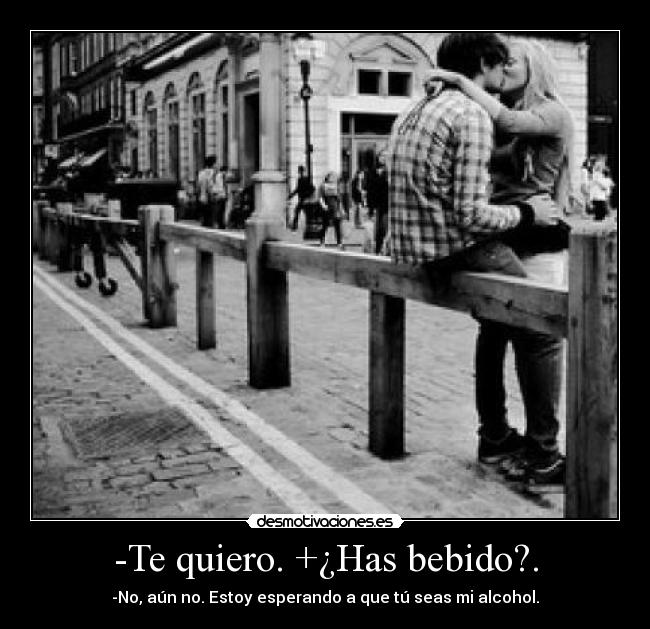 -Te quiero. +¿Has bebido?. - 