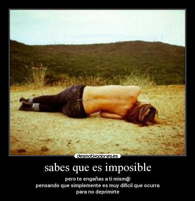 sabes que es imposible - pero te engañas a ti mism@
pensando que simplemente es muy difícil que ocurra
para no deprimirte