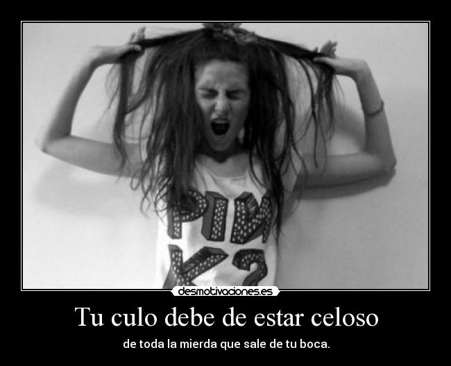 Tu culo debe de estar celoso - 