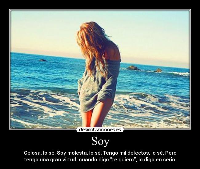 Soy - Celosa, lo sé. Soy molesta, lo sé. Tengo mil defectos, lo sé. Pero
tengo una gran virtud: cuando digo te quiero, lo digo en serio.