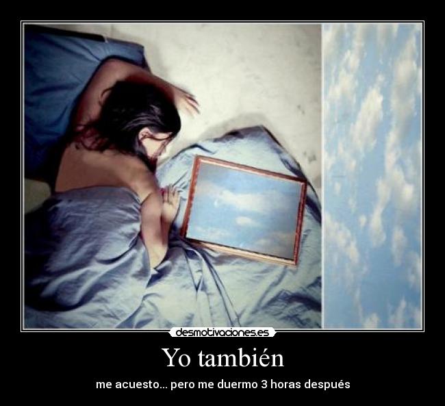 Yo también - me acuesto... pero me duermo 3 horas después