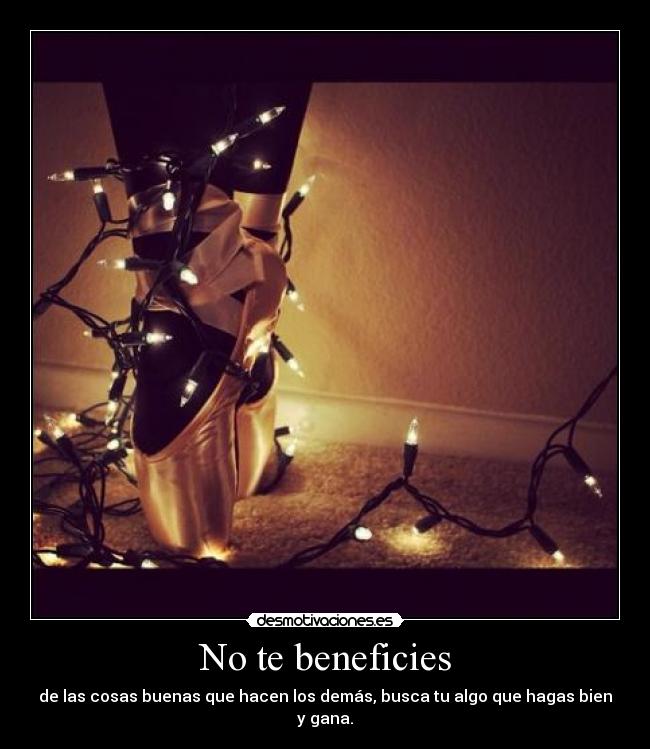No te beneficies - de las cosas buenas que hacen los demás, busca tu algo que hagas bien y gana.