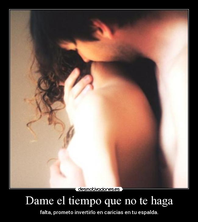 Dame el tiempo que no te haga - falta, prometo invertirlo en caricias en tu espalda.