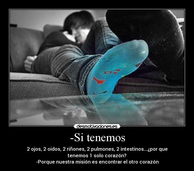 -Si tenemos - 2 ojos, 2 oidos, 2 riñones, 2 pulmones, 2 intestinos...¿por que
tenemos 1 solo corazón?
-Porque nuestra misión es encontrar el otro corazón