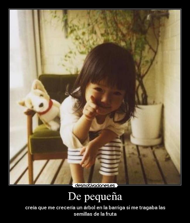 De pequeña - creía que me crecería un árbol en la barriga si me tragaba las semillas de la fruta