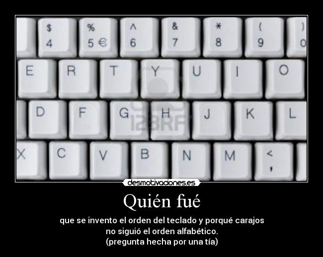 Quién fué - que se invento el orden del teclado y porqué carajos
no siguió el orden alfabético.
(pregunta hecha por una tía)