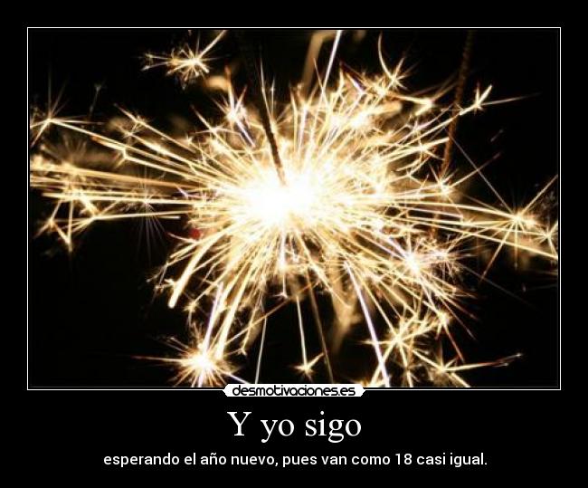 Y yo sigo - esperando el año nuevo, pues van como 18 casi igual.