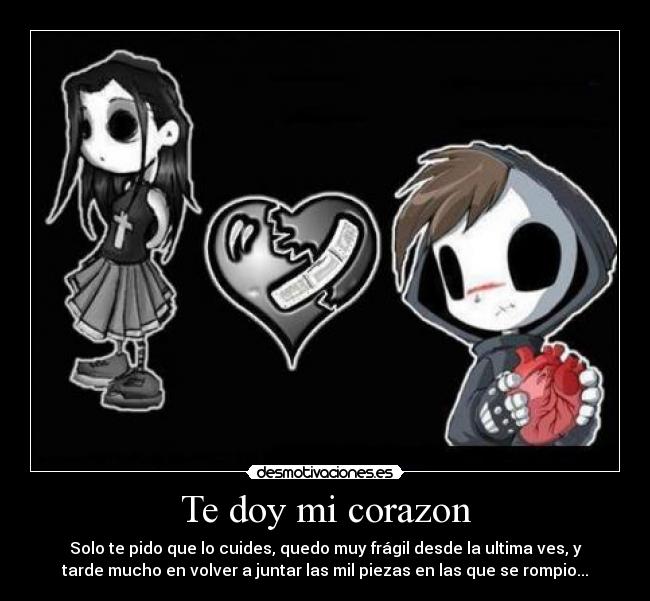 Te doy mi corazon - Solo te pido que lo cuides, quedo muy frágil desde la ultima ves, y
tarde mucho en volver a juntar las mil piezas en las que se rompio...