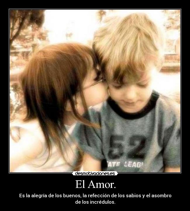El Amor. - Es la alegría de los buenos, la refección de los sabios y el asombro de los incrédulos.