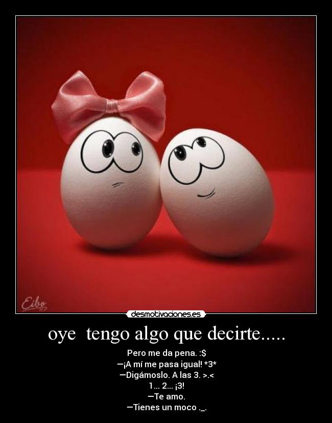 oye tengo algo que decirte..... -
