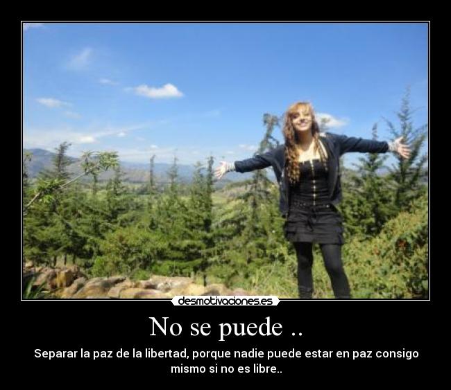 No se puede .. - Separar la paz de la libertad, porque nadie puede estar en paz consigo
mismo si no es libre..