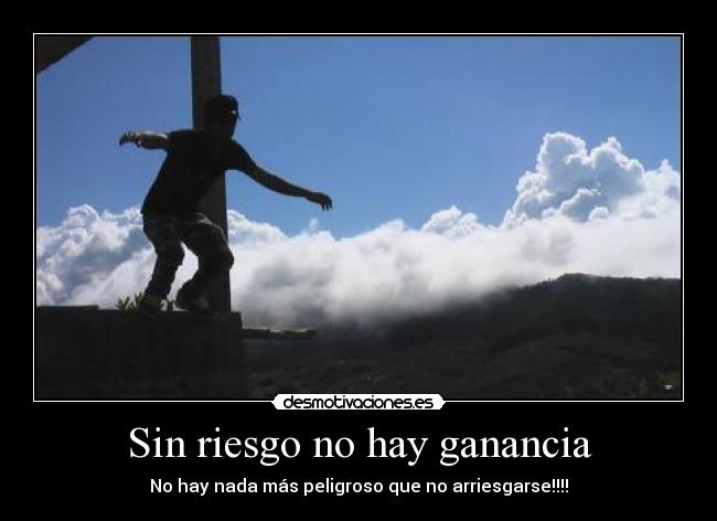 Sin riesgo no hay ganancia - No hay nada más peligroso que no arriesgarse!!!!