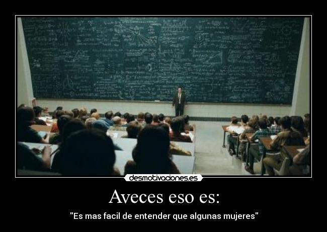 Aveces eso es: - Es mas facil de entender que algunas mujeres