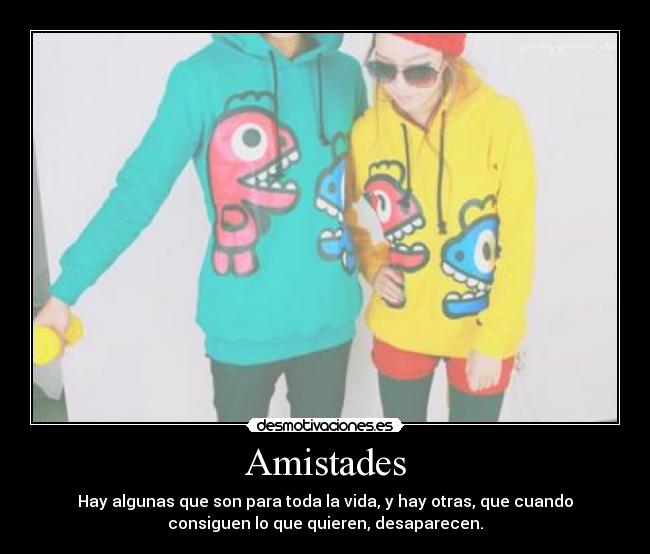 Amistades - Hay algunas que son para toda la vida, y hay otras, que cuando
consiguen lo que quieren, desaparecen.