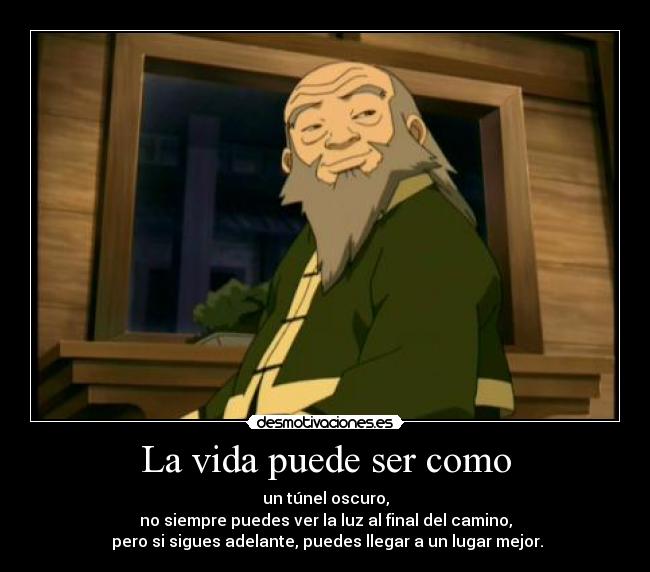 La vida puede ser como - un túnel oscuro,
no siempre puedes ver la luz al final del camino,
 pero si sigues adelante, puedes llegar a un lugar mejor.