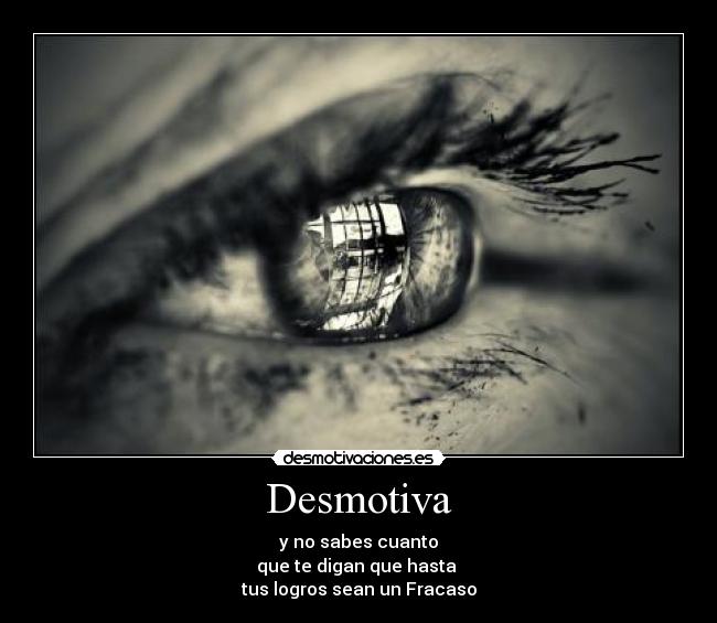 Desmotiva - y no sabes cuanto
que te digan que hasta
tus logros sean un Fracaso