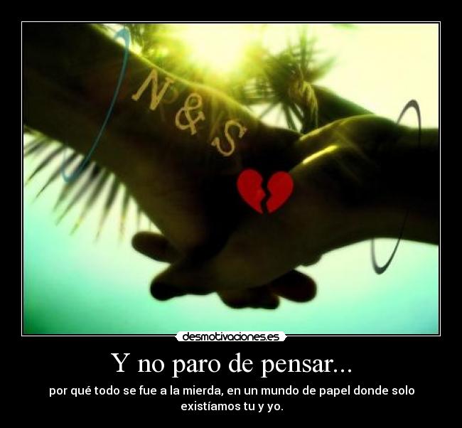 Y no paro de pensar... - por qué todo se fue a la mierda, en un mundo de papel donde solo existíamos tu y yo.