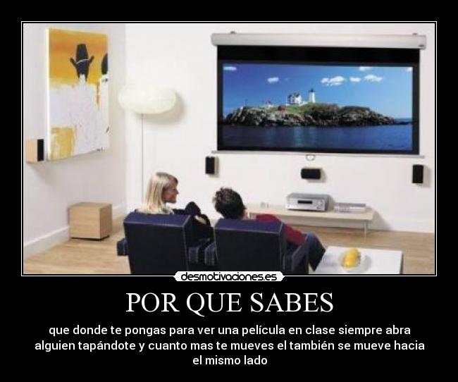 POR QUE SABES - que donde te pongas para ver una película en clase siempre abra
alguien tapándote y cuanto mas te mueves el también se mueve hacia
el mismo lado