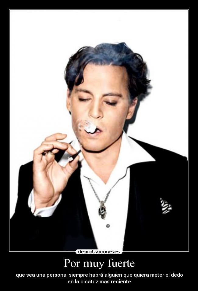 Por muy fuerte - que sea una persona, siempre habrá alguien que quiera meter el dedo
en la cicatriz más reciente