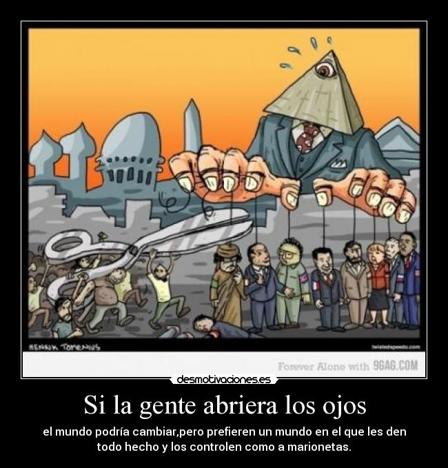 Si la gente abriera los ojos - el mundo podría cambiar,pero prefieren un mundo en el que les den
todo hecho y los controlen como a marionetas.