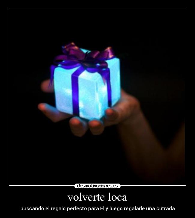 volverte loca - buscando el regalo perfecto para Él y luego regalarle una cutrada