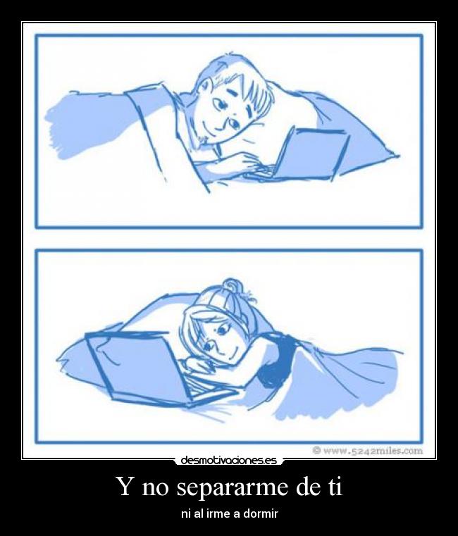 Y no separarme de ti - ni al irme a dormir