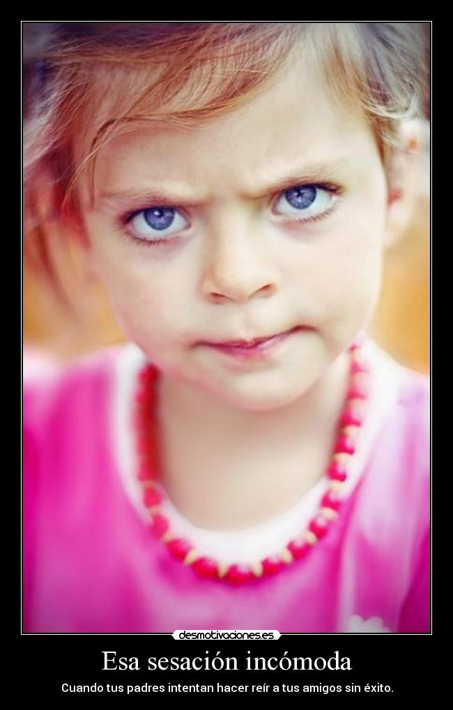 Esa sesación incómoda - Cuando tus padres intentan hacer reír a tus amigos sin éxito.