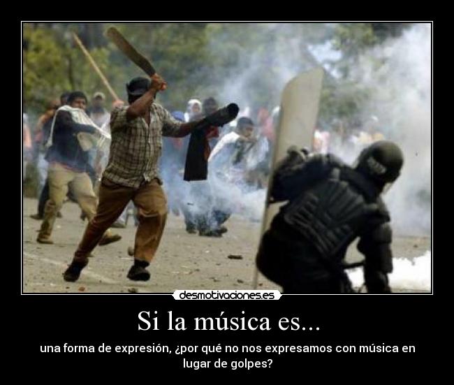 Si la música es... - una forma de expresión, ¿por qué no nos expresamos con música en
lugar de golpes?