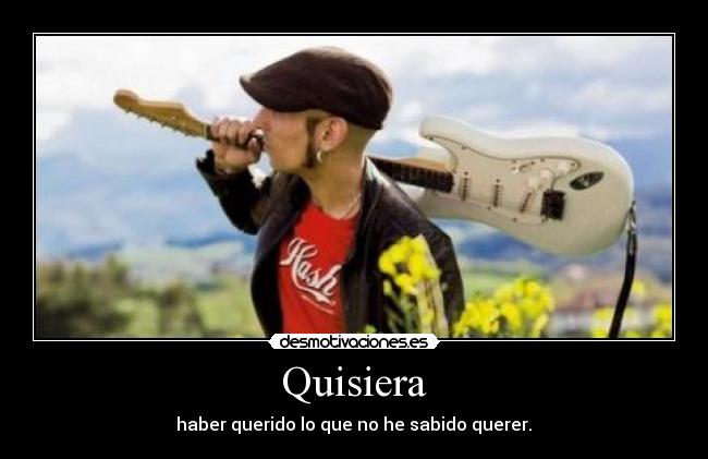 Quisiera - haber querido lo que no he sabido querer.♬