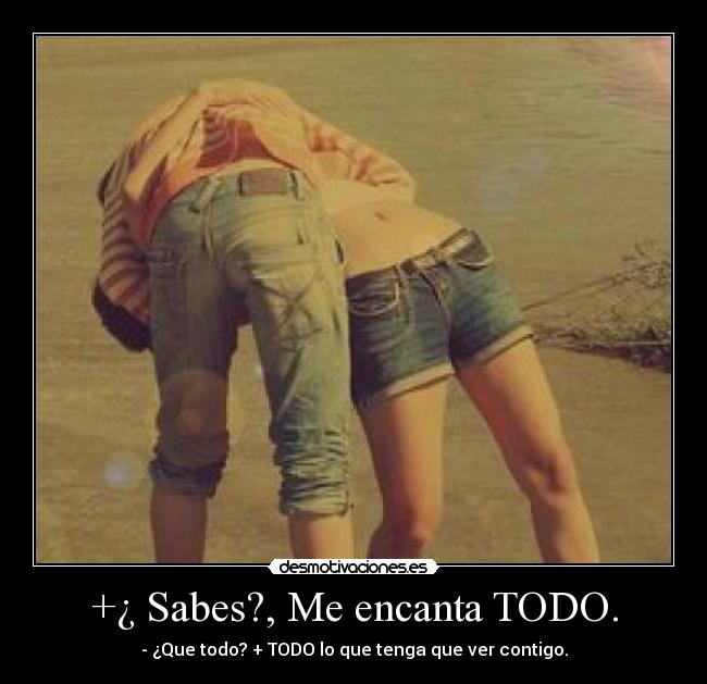 +¿ Sabes?, Me encanta TODO. - - ¿Que todo? + TODO lo que tenga que ver contigo.