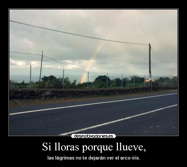 Si lloras porque llueve, - las lágrimas no te dejarán ver el arco-iris.