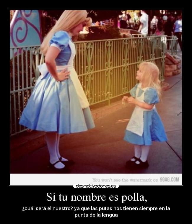Si tu nombre es polla, - ¿cuál será el nuestro? ya que las putas nos tienen siempre en la punta de la lengua