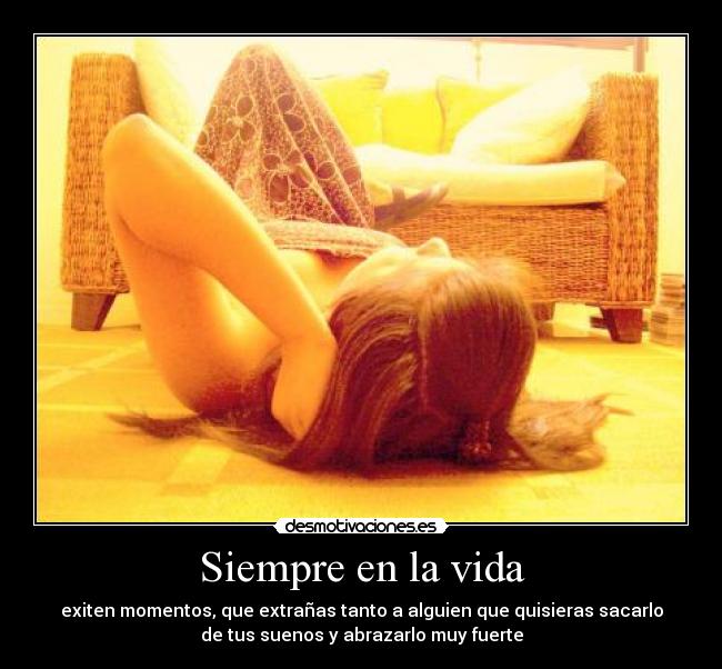 Siempre en la vida - exiten momentos, que extrañas tanto a alguien que quisieras sacarlo
de tus suenos y abrazarlo muy fuerte