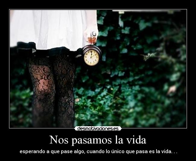 Nos pasamos la vida - esperando a que pase algo, cuando lo único que pasa es la vida. . .