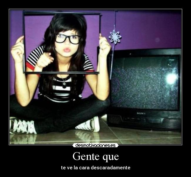 Gente que - te ve la cara descaradamente