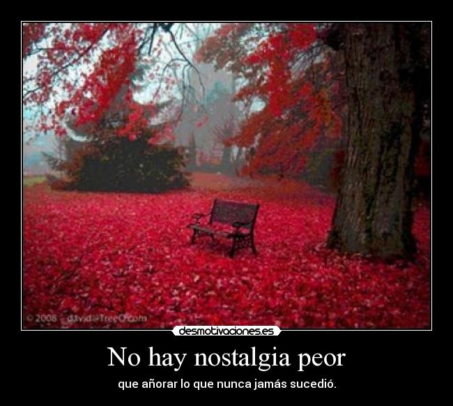 No hay nostalgia peor - que añorar lo que nunca jamás sucedió.