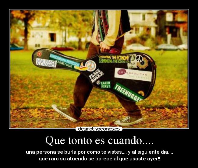 Que tonto es cuando.... - una persona se burla por como te vistes.... y al siguiente dia....
que raro su atuendo se parece al que usaste ayer!!