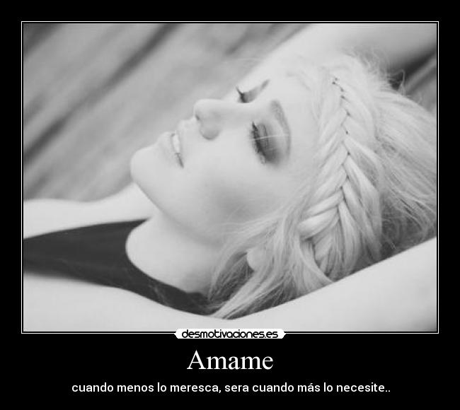 Amame - cuando menos lo meresca, sera cuando más lo necesite..