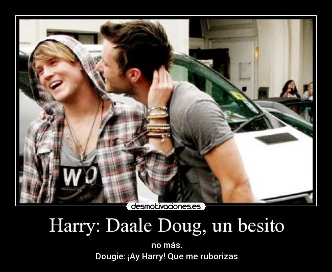 Harry: Daale Doug, un besito - no más.
Dougie: ¡Ay Harry! Que me ruborizas