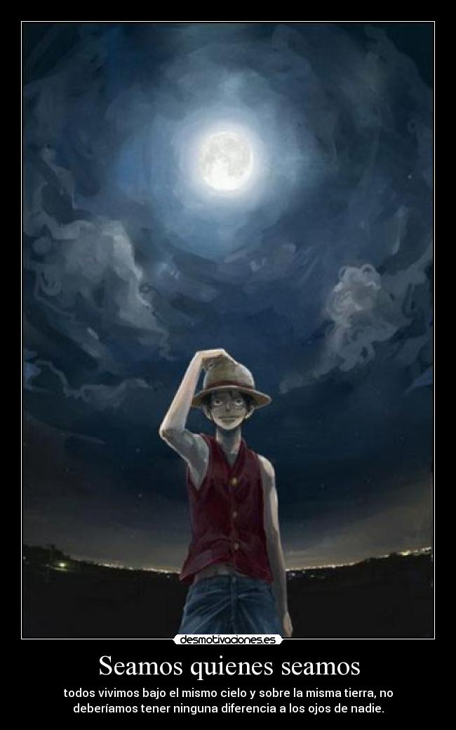 Seamos quienes seamos - todos vivimos bajo el mismo cielo y sobre la misma tierra, no
deberíamos tener ninguna diferencia a los ojos de nadie.